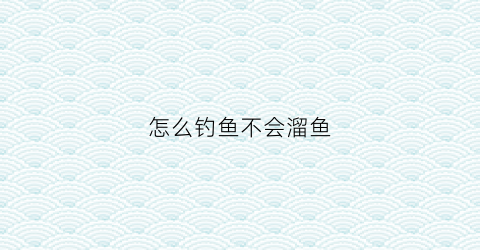 怎么钓鱼不会溜鱼(怎么溜鱼不脱钩)