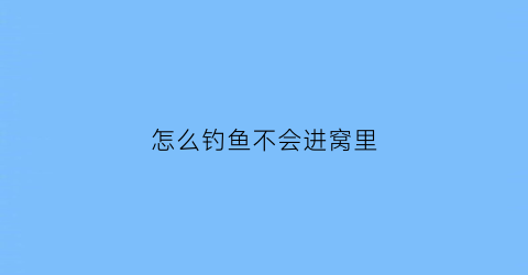 “怎么钓鱼不会进窝里(怎么钓鱼不被发现)