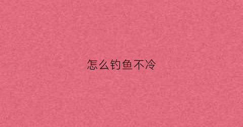 怎么钓鱼不冷(怎么钓鱼不冷不腥)
