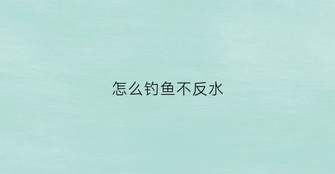 怎么钓鱼不反水(不反水的饵料)