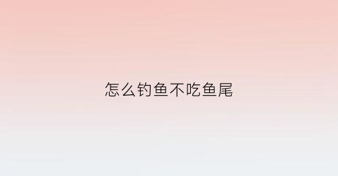 怎么钓鱼不吃鱼尾(钓鱼怎么不吃钩)