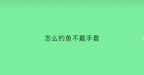 怎么钓鱼不戴手套(钓鱼不带鱼护)