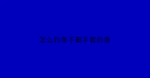 怎么钓鱼不戴手套的鱼(怎么钓鱼不戴手套的鱼呢)