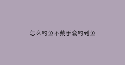 怎么钓鱼不戴手套钓到鱼(钓鱼怎么能不戴头盔)