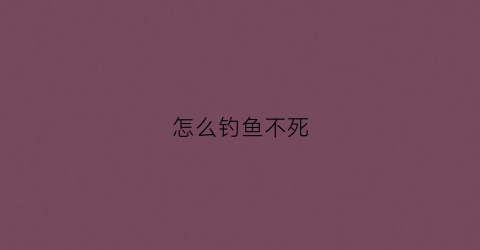 怎么钓鱼不死(怎样钓鱼不伤害鱼)