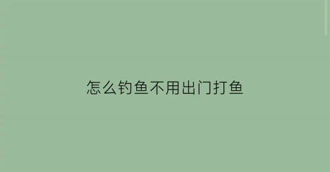 “怎么钓鱼不用出门打鱼(怎样钓鱼不违法)