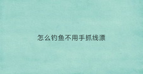 怎么钓鱼不用手抓线漂(钓鱼不用杆用手钓的感觉视频)