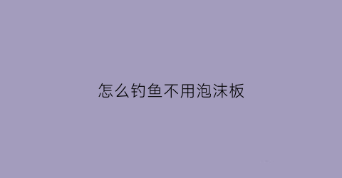 “怎么钓鱼不用泡沫板(钓鱼用的泡沫如何制作)