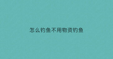 怎么钓鱼不用物资钓鱼(怎么钓鱼不用物资钓鱼呢)