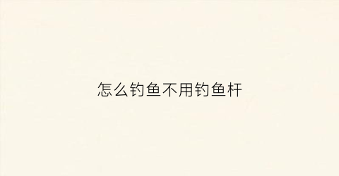 怎么钓鱼不用钓鱼杆(不用杆钓鱼方法)
