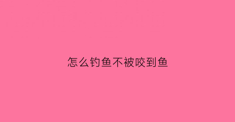 怎么钓鱼不被咬到鱼(怎么才能钓不到鱼)