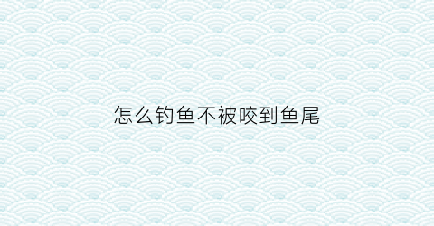怎么钓鱼不被咬到鱼尾(怎么钓鱼不被咬到鱼尾部)