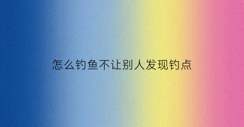 “怎么钓鱼不让别人发现钓点(不让别人钓鱼的方法)