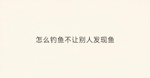 怎么钓鱼不让别人发现鱼