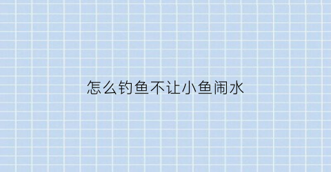 “怎么钓鱼不让小鱼闹水(怎么能不让小鱼闹窝)