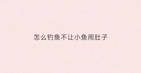 “怎么钓鱼不让小鱼闹肚子(野钓有什么方法不让小鱼闹窝)