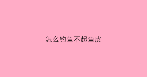怎么钓鱼不起鱼皮(钓鱼怎么不掉底)