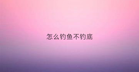 怎么钓鱼不钓底(钓鱼不钓底有什么讲究)