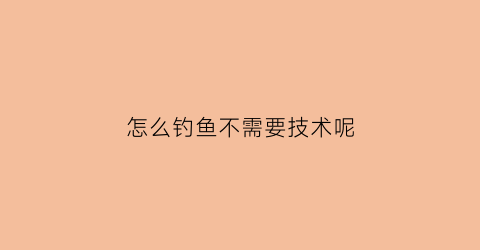 “怎么钓鱼不需要技术呢(怎么钓鱼不违法)