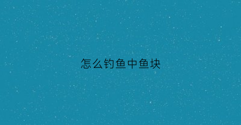 怎么钓鱼中鱼块(钓鱼怎么能钓到鱼)