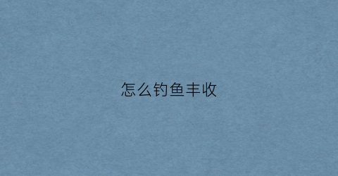 怎么钓鱼丰收(钓鱼丰收图)