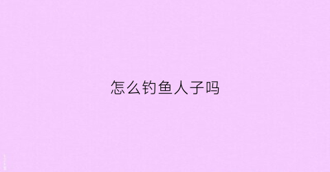 怎么钓鱼人子吗(钓人技巧)