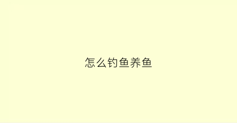 怎么钓鱼养鱼(应该如何钓鱼)