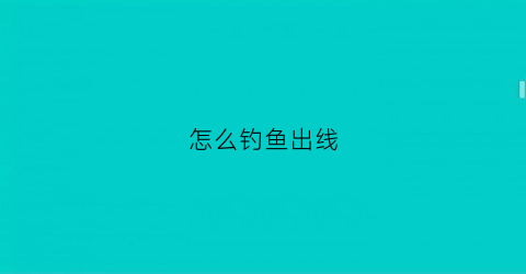 怎么钓鱼出线(钓鱼怎么把线甩出去)