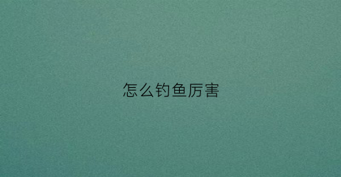 怎么钓鱼厉害(请问钓鱼怎么钓)