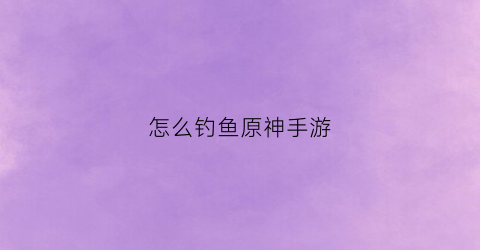 怎么钓鱼原神手游