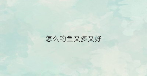 怎么钓鱼又多又好(怎么钓鱼又多又好钓)