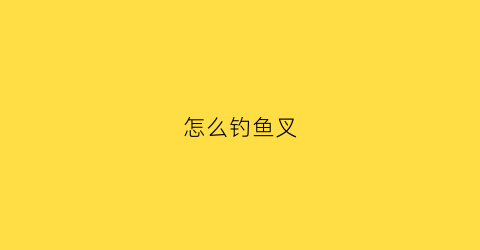 怎么钓鱼叉(鱼叉要钓什么鱼)