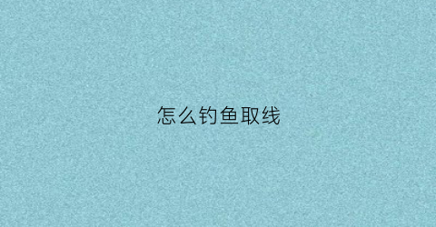 怎么钓鱼取线(钓鱼怎么把线甩出去)