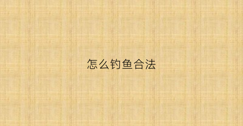 怎么钓鱼合法(怎样钓鱼犯法)