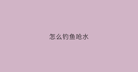 怎么钓鱼呛水(钓鱼让鱼呛水)
