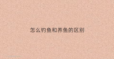 怎么钓鱼和养鱼的区别(几种钓鱼方式的区别)