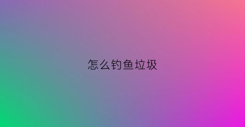怎么钓鱼垃圾(垃圾鱼怎么喂)