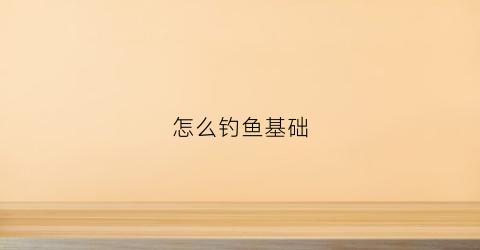 怎么钓鱼基础(如何钓鱼基础知识)