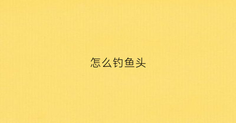 “怎么钓鱼头(钓鱼行头)