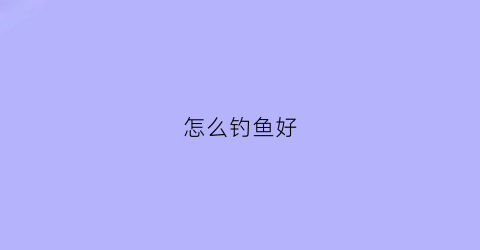 怎么钓鱼好(怎样好钓鱼)