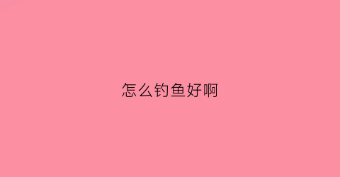 怎么钓鱼好啊(怎么钓鱼才好)
