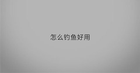 怎么钓鱼好用(怎么钓鱼好用一点)
