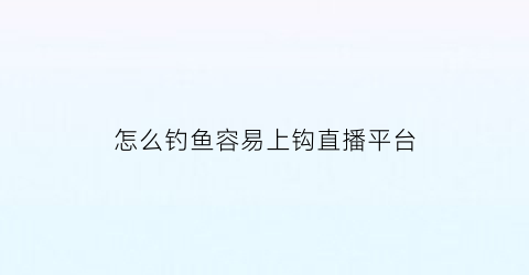 “怎么钓鱼容易上钩直播平台(怎样钓鱼容易上钓法)