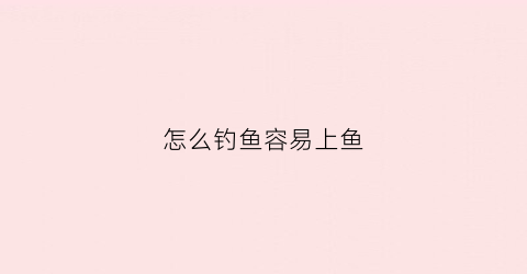 怎么钓鱼容易上鱼(怎么钓鱼容易上鱼呢)
