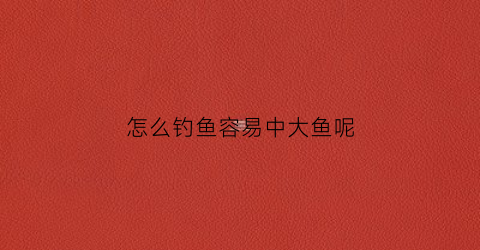 怎么钓鱼容易中大鱼呢(怎么钓鱼容易中大鱼呢女生)