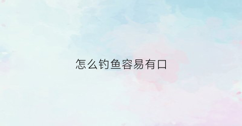 怎么钓鱼容易有口(怎样钓鱼效率高)