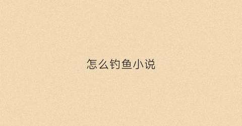 怎么钓鱼小说(钓鱼小方法)