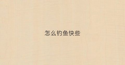 怎么钓鱼快些(怎样才能钓鱼快)