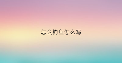 怎么钓鱼怎么写(钓鱼怎样写)