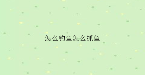 怎么钓鱼怎么抓鱼(钓鱼抓鱼技巧视频)